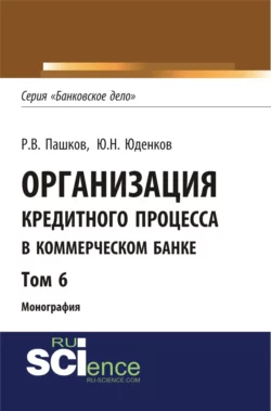 Организация кредитного процесса в коммерческом банке. Том 6. (Аспирантура, Бакалавриат, Магистратура, Специалитет). Монография. - Юрий Юденков