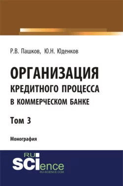 Организация кредитного процесса в коммерческом банке. Том 3. (Аспирантура, Бакалавриат, Магистратура, Специалитет). Монография. - Юрий Юденков