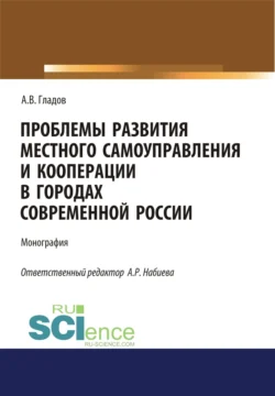 Проблемы развития местного самоуправления и кооперации в городах современной России. (Аспирантура, Бакалавриат, Магистратура). Монография. - Алексей Гладов