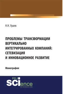 Проблемы трансформации вертикально-интегрированных компаний: сетевизация и инновационное развитие. (Аспирантура, Бакалавриат, Магистратура, Специалитет). Монография. - Николай Ураев