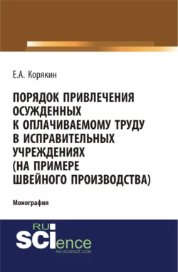 Порядок привлечения осужденных к оплачиваемому труду в исправительных учреждениях (на примере швейного производства). (Адъюнктура, Аспирантура, Бакалавриат). Монография. - Евгений Корякин