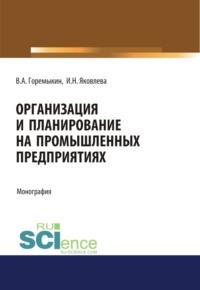 Организация и планирование на промышленных предприятиях. (Аспирантура, Бакалавриат, Магистратура). Монография. - Виктор Горемыкин