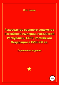 Руководство военного ведомства Российской империи, Российской Республики, СССР, Российской Федерации в XVIII-XXI вв. - Игорь Ивлев