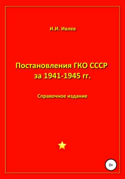 Постановления ГКО СССР за 1941-1945 гг. - Игорь Ивлев