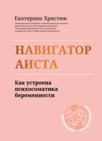 Навигатор Аиста. Как устроена психосоматика беременности - Екатерина Христюк