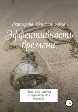 Эффективность времени, или Как найти минуточку для счастья - Екатерина Владимировна