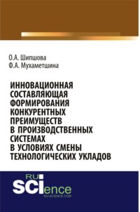 Инновационная составляющая формирования конкурентных преимуществ в производственных системах в условиях смены технологических укладов. (Бакалавриат). Монография - Ольга Шипшова