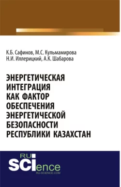 Энергетическая интеграция как фактор обеспечения энергетической безопасности республики Казахстан. (Аспирантура, Бакалавриат). Монография. - Канатбек Сафинов