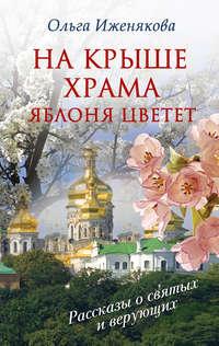 На крыше храма яблоня цветет (сборник), аудиокнига Ольги Иженяковой. ISDN6649588