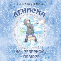 Дениска на Северном полюсе, audiobook Геннадия Кораблева. ISDN66495914