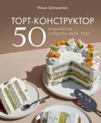 Торт-конструктор. 50 вариантов собрать свой торт - Мария Шелушенко