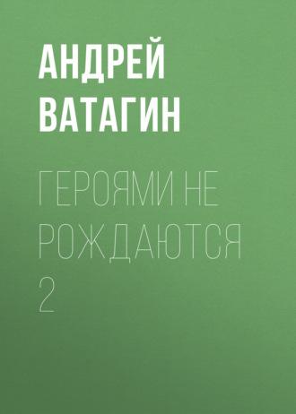 Героями не рождаются 2, książka audio Андрея Ватагина. ISDN66561908