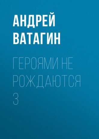 Героями не рождаются 3, audiobook Андрея Ватагина. ISDN66561912