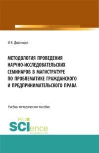 Методология проведения научно- исследовательских семинаров в магистратуре по проблематике гражданского и предпринимательского права. (Аспирантура, Бакалавриат, Магистратура). Учебно-методическое пособие. - Игорь Дойников