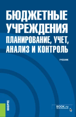 Бюджетные учреждения: планирование, учет, анализ и контроль. (Бакалавриат, Магистратура, Специалитет). Учебник. - Алексей Бобрышев