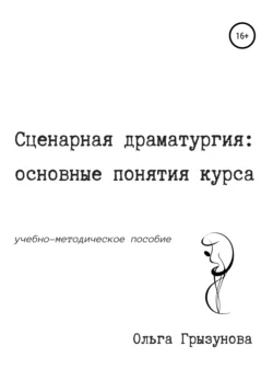 Сценарная драматургия: основные понятия курса. Учебно-методическое пособие - Ольга Грызунова