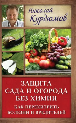 Защита сада и огорода без химии. Как перехитрить болезни и вредителей - Николай Курдюмов