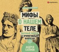 Мифы о нашем теле. Научный подход к примитивным вопросам - Андрей Сазонов