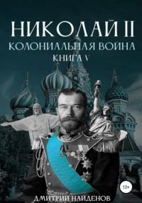 Николай Второй. Колониальная война. Книга пятая, аудиокнига Дмитрия Александровича Найденова. ISDN66628994