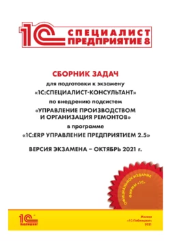 Сборник задач для подготовки к экзамену «1С:Специалист-консультант» по внедрению подсистем «Управление производством и организация ремонтов» в программе «1С:ERP Управление предприятием 2.5» (+ epub) - Фирма «1С»