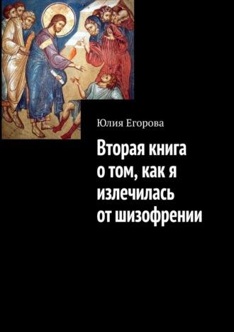 Вторая книга о том, как я излечилась от шизофрении - Юлия Егорова