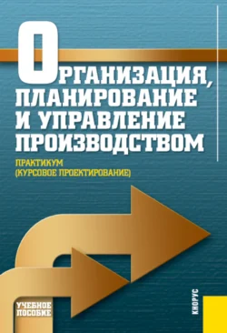 Организация, планирование и управление производством. Практикум (курсовое проектирование). (Аспирантура, Бакалавриат, Магистратура). Учебное пособие. - Николай Новицкий