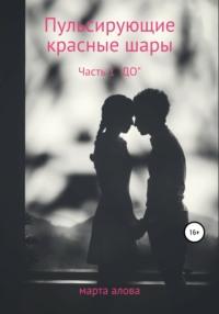 Пульсирующие красные шары. Часть 1. «ДО» - Марта Алова