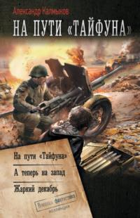 На пути «Тайфуна»: На пути «Тайфуна». А теперь на Запад. Жаркий декабрь - Александр Калмыков