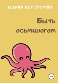 Быть осьминогом - Ксения Незговорова