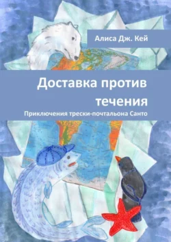 Доставка против течения. Приключения трески-почтальона Санто - Алиса Дж. Кей