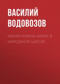 Какая нужна наука в народной школе, książka audio Василия Водовозова. ISDN66713978