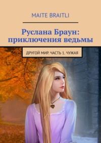 Руслана Браун: приключения ведьмы. Другой мир. Часть 1. Чужая - Maite Braitli