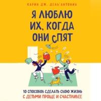 Я люблю их, когда они спят. 10 способов сделать свою жизнь с детьми проще и счастливее, аудиокнига . ISDN66744298