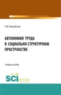 Автономия труда в социально-структурном пространстве. (Бакалавриат, Магистратура). Учебное пособие. - Светлана Осмоловская