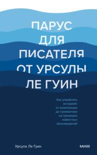 Парус для писателя от Урсулы Ле Гуин. Как управлять историей: от композиции до грамматики на примерах известных произведений - Урсула Ле Гуин