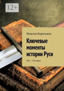 Ключевые моменты истории Руси. VIII—XVI века - Максим Корольков