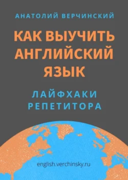 Как выучить английский язык. Лайфхаки репетитора - Анатолий Верчинский