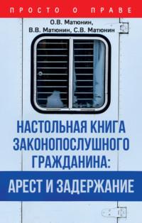 Настольная книга законопослушного гражданина: арест и задержание - Олег Матюнин