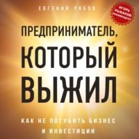 Предприниматель, который выжил. Как не погубить бизнес и инвестиции - Евгений Рябов