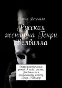 Русская женщина Генри Велвилла. Сюрреалистический роман в трёх книгах. Посвящается британскому актёру Генри Кавиллу