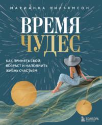 Время чудес. Как принять свой возраст и наполнить жизнь счастьем - Марианна Уильямсон