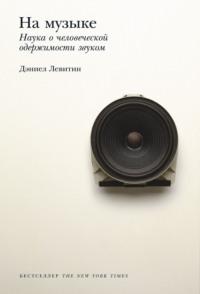 На музыке. Наука о человеческой одержимости звуком, audiobook Дэниела Левитина. ISDN66870953