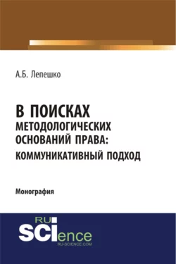 В поисках методологических оснований права. Коммуникативный подход. (Аспирантура, Магистратура, Специалитет). Монография. - Александр Лепешко