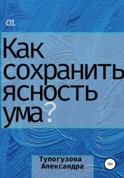 Как сохранять ясность ума в любой ситуации. Развитие интеллекта как образ жизни - Александра Тупогузова