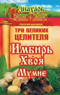 Три великих целителя: имбирь, хвоя, мумие, książka audio Григория Михайлова. ISDN6691399