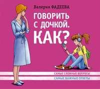 Говорить с дочкой. Как? Самые сложные вопросы. Самые важные ответы, audiobook Валерии Фадеевой. ISDN6691676