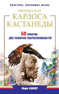 Обрети силу Карлоса Кастанеды. 50 практик для развития сверxспособностей, аудиокнига Марка Бакнера. ISDN6691835