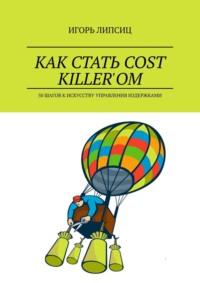 Как стать cost killer’ом. 50 шагов к искусству управления издержками - Игорь Липсиц
