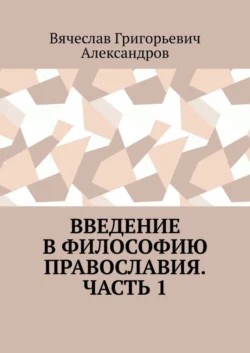 Введение в философию православия. Часть 1 - Вячеслав Александров