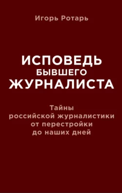 Исповедь бывшего журналиста. Тайны российской журналистики от перестройки до наших дней - Игорь Ротарь